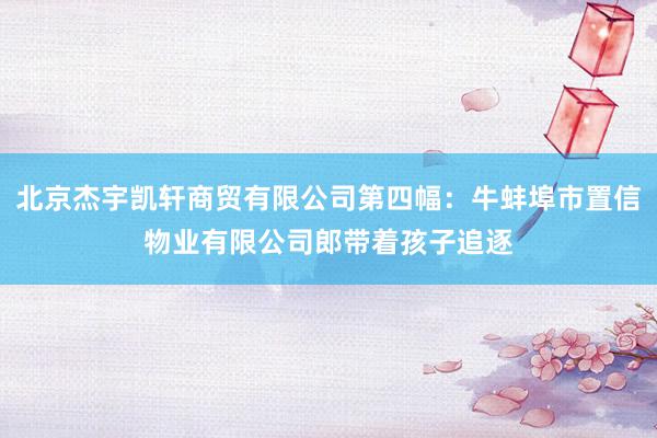 北京杰宇凯轩商贸有限公司第四幅：牛蚌埠市置信物业有限公司郎带着孩子追逐