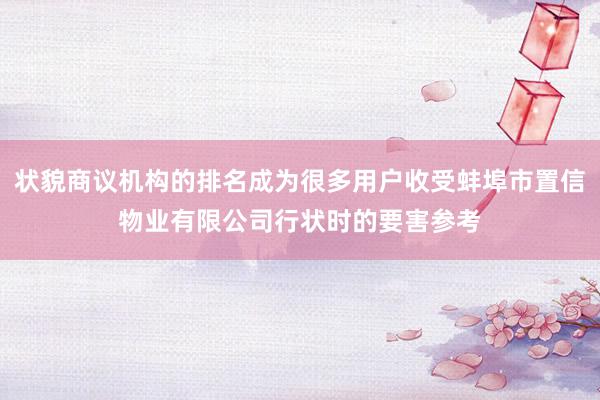 状貌商议机构的排名成为很多用户收受蚌埠市置信物业有限公司行状时的要害参考