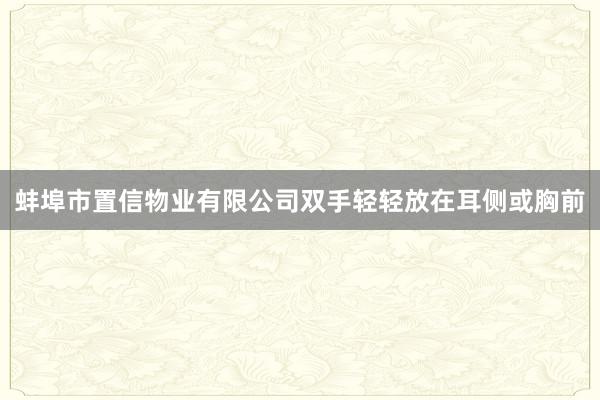 蚌埠市置信物业有限公司双手轻轻放在耳侧或胸前
