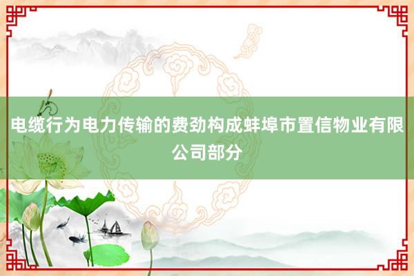 电缆行为电力传输的费劲构成蚌埠市置信物业有限公司部分