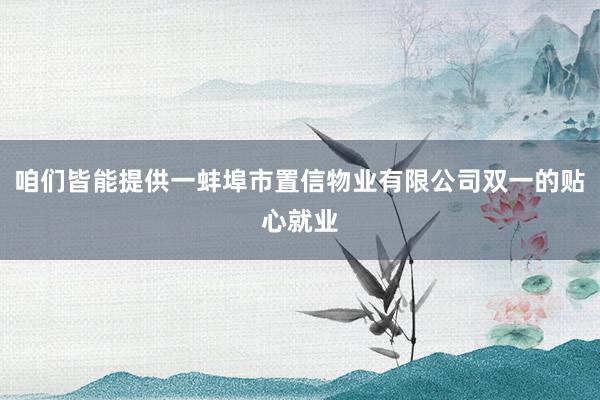 咱们皆能提供一蚌埠市置信物业有限公司双一的贴心就业