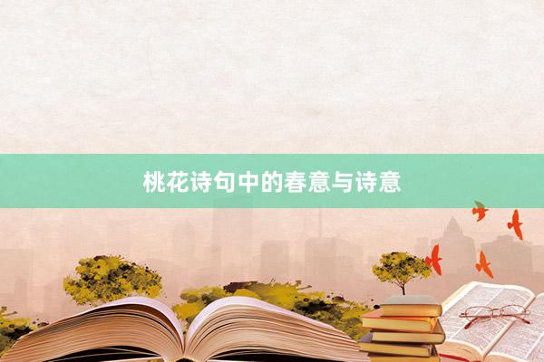 桃花诗句中的春意与诗意