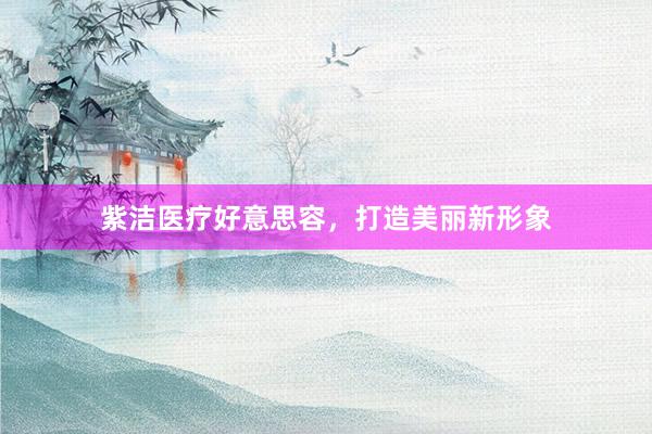 紫洁医疗好意思容，打造美丽新形象